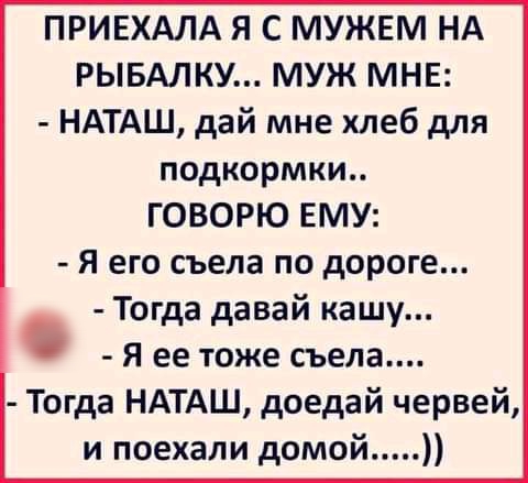 ПРИЕХАЛА Я С МУЖЕМ НА РЫБАЛКУ МУЖ МНЕ НАТАШ дай мне хлеб для подкормки ГОВОРЮ ЕМУ Я его съела по дороге Тогда давай кашу Я ее тоже съела Тогда НАТАШ доедай червей и поехали домой