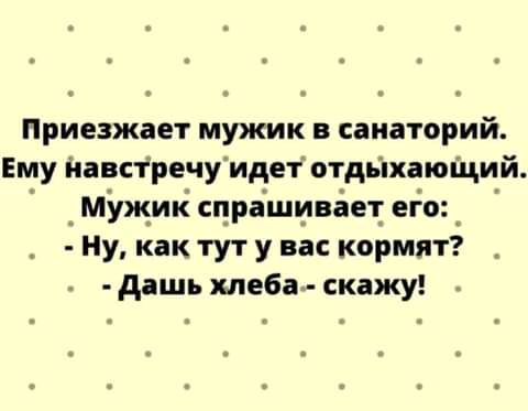 Приезжает мужик в санаторий Ему Навстречу идет отдьпхаюЩий _Мужик спрашивает его Ну как тут у вас кормят дашь хлеба скажу