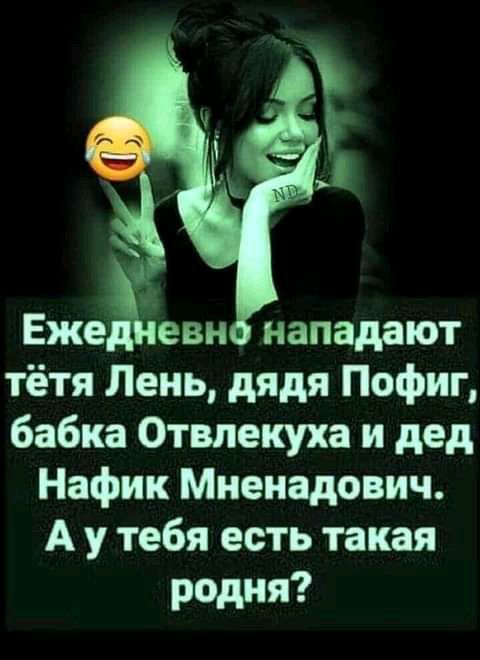 Еже евн нападают тётя Лень дядя Пофиг бабка Отвлекуха и дед Нафик Миенадович А у тебя есть такая родня