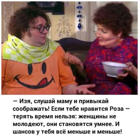 Изя слушай маму и привыкай соображать Если тебе нравится Роза терять время нельзя женщпиы не МОЛОДЕЮТ ОНИ СУВНОВЯТСЯ умнее И шансов у тебя всё меньше и меньше