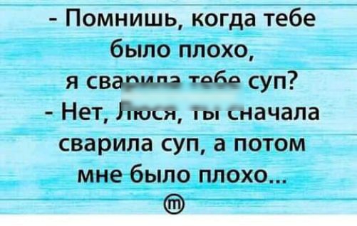 Помнишь когда тебе было плохо я сзади па Тебе суп Нет то ты вначала сварила суп а потом мне было плохо