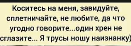 _ Коситесь на меня завидуйте сплетничайте не любите да что угодно говорите один хрен не ставите Я трусы ношу наизнанку