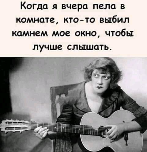 Когда я вчера пела в комнате ктото выбил камнем мое окно чтобы лучше слышать