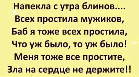 Напекла с утра блинов Всех простила мужиков Баб я тоже всех простила Что уж было то уж было Меня тоже все простите Зла на сердце не держите