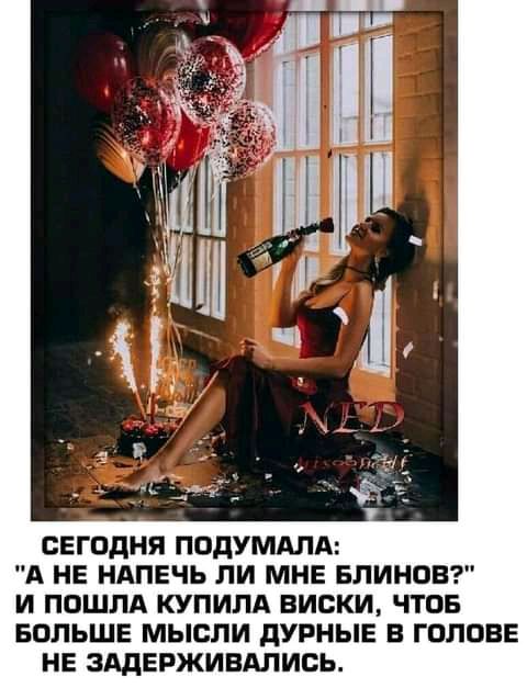 СЕГОДНЯ ПОдУМдЛА А НЕ НАПЕЧЬ ПИ МНЕ БЛИНОВ И ПОШПА КУПИПА ВИСКИ ЧТОБ БОЛЬШЕ МЫСЛИ дУРНЫЕ В ГОЛОВЕ НЕ ЗАДЕРЖИВАЛИОЬ