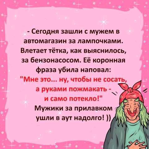 Сегодня зашли мужем в автомагазин за лампочками Влетает тётка как выяснилось за бензонасосом Её коронная фраза убила наповал Мне это ну чтобы не сосать руками пожмакать и само потекло Мужики за прилавком ушли в аут нвдолгоі