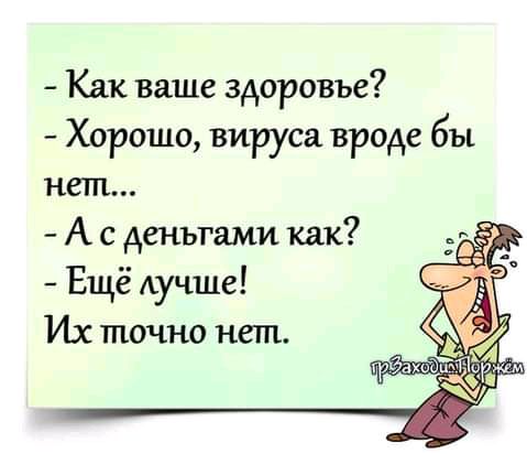 Как ваше здоровье Хорошо вируса вроде бы нет А с деньгами как Ещё Аучше Их точно нет