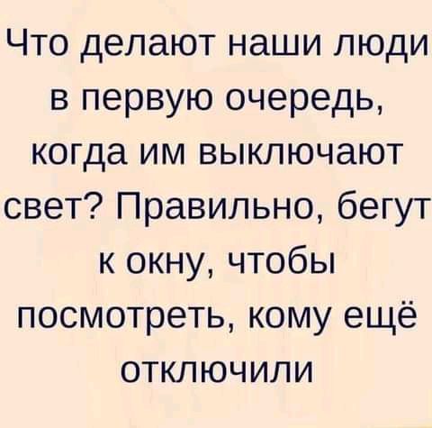 Что делают наши люди в первую очередь когда им выключают свет Правильно бегут к окну чтобы посмотреть кому ещё отключили