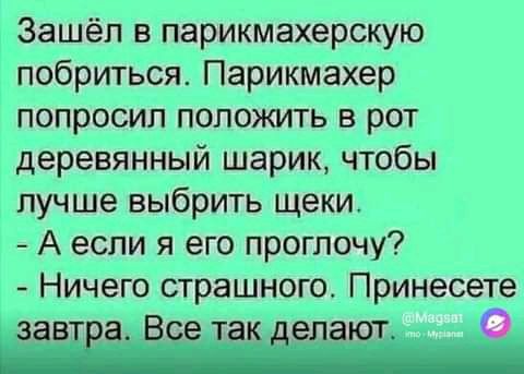 Зашёл в парикмахерскую побриться Парикмахер попросил положить в рот деревянный шарик чтобы лучше выбрить щеки А если я его проглочу Ничего страшного Принесете завтЁаВсе так депаютіч іеі