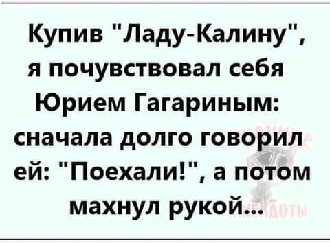 Купив Ладу Калину я почувствовал себя Юрием Гагариным сначала долго говорил ей Поехали а потом махнул рукой