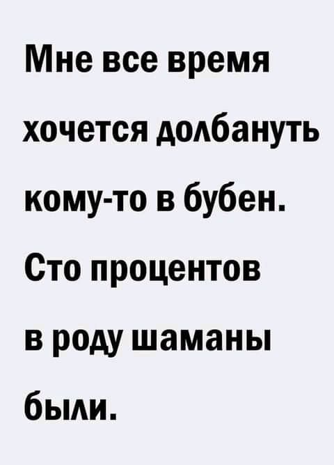 Мне все время хочется доАбануть кому то в бубен Сто процентов в роду шаманы быди