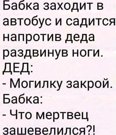 Бабка заходит в автобус и садится напротив деда раздвинув ноги ДЕД Могилку закрой Бабка Что мертвец зашевелился