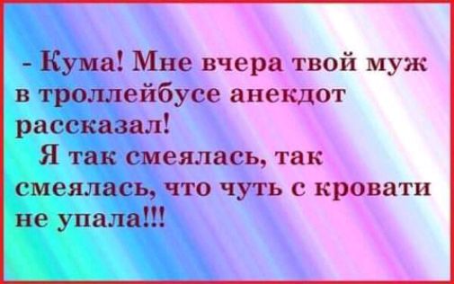 Кума Мне вчера твой муж в троллейбусе анекдот рассказал Я так смеялась так смеялась ЧТО ЧУТЬ С кровати не упала