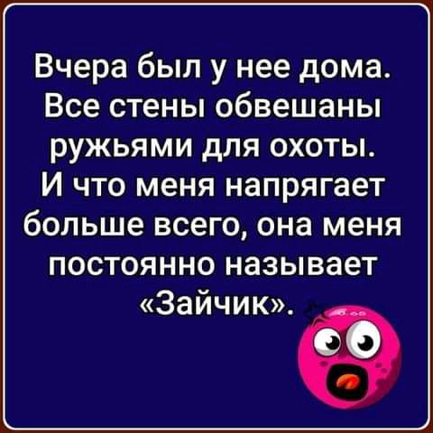 Вчера был у нее дома Все стены обвешаны ружьями для охоты И что меня напрягает больше всего она меня постоянно называет Зайчик