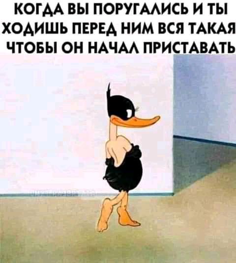КОГАА ВЫ ПОРУГААИСЬ И ТЫ ХОАИШЬ ПЕРЕА НИМ ВСЯ ТАКАЯ ЧТОБЫ ОН НАЧАА ПРИСТАВАТЬ