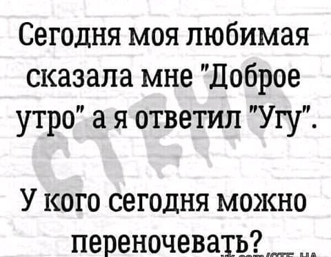 Сегодня моя любимая сказала мне Доброе утро а я ответил Угу У кого сегодня можно переночевахоім