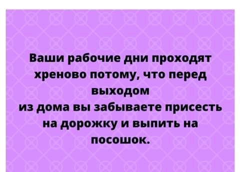 Ваши рабочие дни проходят хреново потому что перед выходом из дома вы забываете присесть на дорожку и выпить на посошок