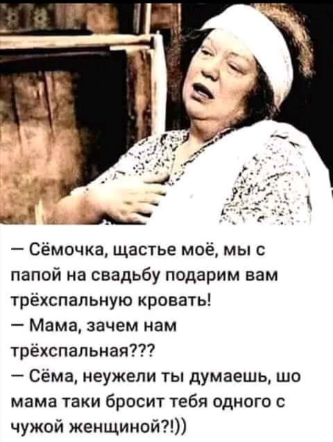 цЁ Сёмочка щастье моё мы с папой на свадьбу подарим вам трёхспальную кровать Мама зачем нам трёхспальная Сёма неужели ты думаешь шо мама таки бросит тебя одного с чужой женщиной