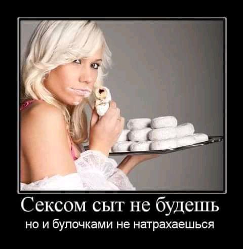 Сексом сыт не будешь НО И булочками не натрахаешьоя