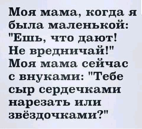 Моя мама когда я была маленькой Ешь что дают Не вредничай Моя мама сейчас с внуками Тебе сыр сердечками нарезать или звёздочками