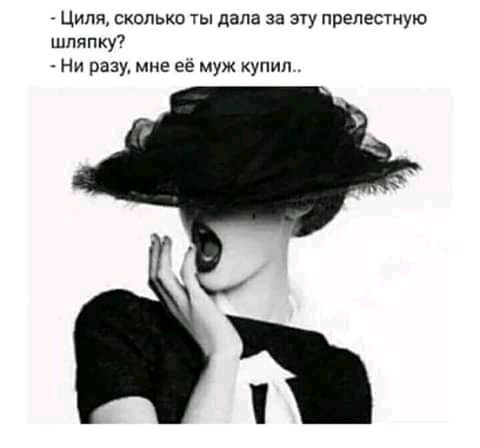 _ Циля скольки ты дала за эту прелестную шляпку Ни разу мне ее муж упил