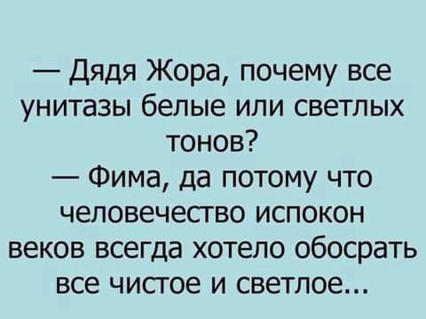 Дядя Жора почему все унитазы белые или светлых тонов Фима да потому что человечество испокон веков всегда хотело обосрать все чисгое и светлое