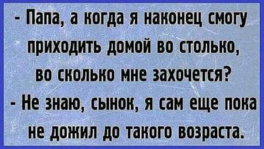 Папа а ногда я наконец смогу приходить домой во стильно во снольно мне захочется Не знаю СЫНОИ Я ШМ еще пока НЕ дОЖИЛ до ТШЮГО возраста