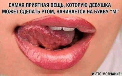 САМАЯ ПРИПТНАЯ ВЕЩЬ КОТОРУЮ дЕВУШКА МОЖЕТ СДЕЛАТЬ РТОМ НАЧИНАЕТСЯ НА БУКВУ М И ЭТО МОЛЧАИИЕ