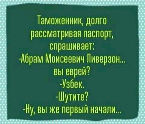 Таможенник ДОЛГО рассматривая паспорт спрашивает А6рам Моисеевич Ливерэон вы еврей Узбек Шутите Ну вы же первый начали