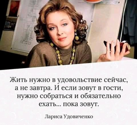 Жить нужно в удовольствие сейчас а не завтра И если зовут в гости нужно собраться и обязательно ехать пока зовут Лариса Удовиченко