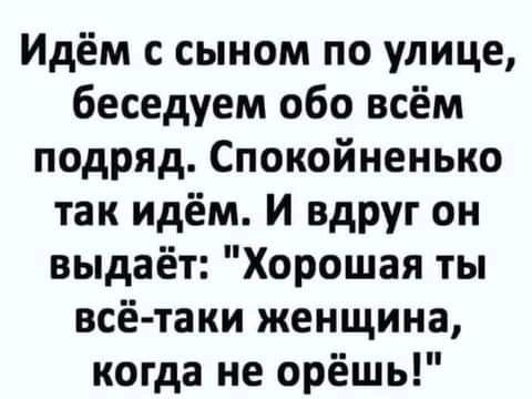 Идём с сыном по улице беседуем обо всём подряд Спокойненько так идём И вдруг он выдаёт Хорошая ты всё таки женщина когда не орёшь