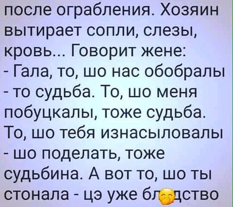 после ограбления Хозяин вытирает сопли слезы кровь Говорит жене Гала то шо нас обобрапы то судьба То шо меня побуцкалы тоже судьба То шо тебя изнасыловалы шо поделать тоже судьбина А вот то шо ты стонала цз уже бждство