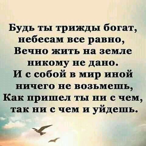 Будь ты трижды богат небесам все равно Вечно жить на земле никому не дано И с собой в мир иной ничего не возьмешь Как пришел ты ни с чем так ни с чем и уйдешь