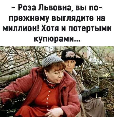 Роза Львовна вы по прежнему выглядите на миллион Хотя и потертыми купюрами _