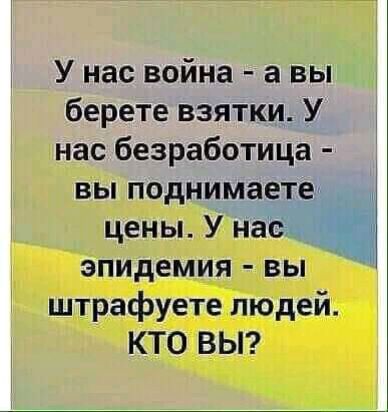 У нас война а вы берете взятки У нас безработица вы поднимаете цены У наём эпидемия вы штрафуете людей КТО ВЫ