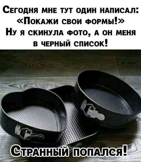 Свгодня мин тут один НАПИСАЛ Покджи свои ФОРМЫ Ну я скинулд ФОТО А он меня в черный список