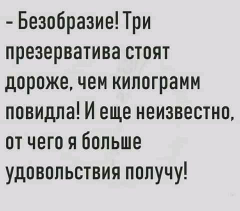 Безобразие Три презерватива стоят дороже чем килограмм повидла И еще неизвестно от чего я больше удовольствия получу