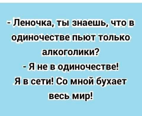 Леночка ты знаешь что в одиночестве пьют только алкоголики Я не в одиночестве Я в сети Со мной бухает весь мир