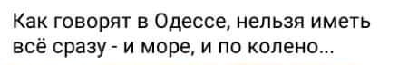 Как говорят в Одессе нельзя иметь всё сразу и море и по колено
