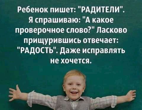 Ребенок пишет РАдИТЕПИ я спрашиваю А какое проверочное слово Ласково прищурившись отвечает РАДОСТЬ даже исправлять не ХОЧЕТСЯ