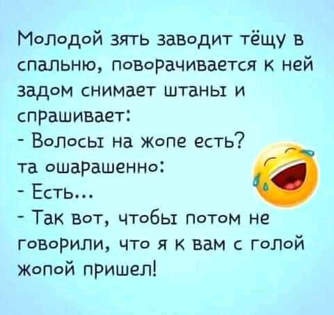 Молодой зять заводит тёщу в спальню поворачивается ней задом снимает штаны и спрашивает Волосы на Жопе есть та ошарашенно Есть Так Вот чтобы ПОТОМ не Говорили что я к вам с голой ЖОПОЙ пришел
