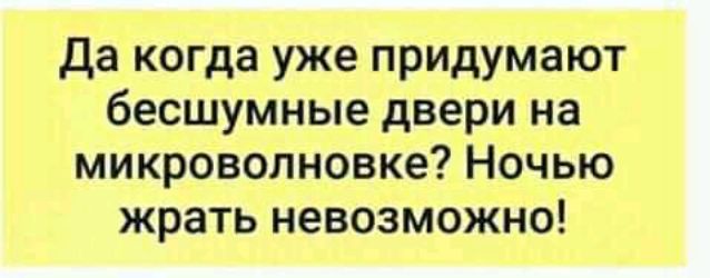 да когда уже придумают бесшумные двери на микроволновке Ночью жрать невозможно