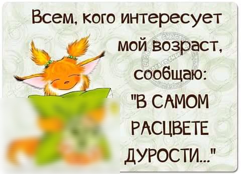 Всем кого интересует мой возраст сообщаю В САМОМ РАСЦВЕТЕ ДУРОСТИ