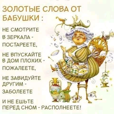 ЗОЛОТЫЕ СЛОВА ОТ БАБУШКИ НЕ СМОТРИТЕ В ЗЕРКАЛА ПОСТАРЕЕТЕ НЕ БПУСКАЙТЕ В ДОМ ПЛОХИХ ПОЖАЛЕЕТЕ НЕ ЗАВИДУЙТЕ ДРУГИМ ЗАБОЛЕЕТЕ И НЕ ЕШЬТЕ ПЕРЕД СНОМ РАСПОЛНЕЕТЕ