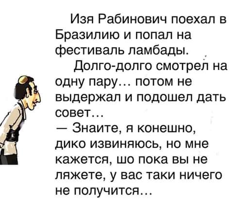 Изя Рабинович поехал в Бразилию и попал на фестиваль ламбады долгодолго смотрел на одну пару потом не выдержал и подошел дать совет Знаите я конешно дико извиняюсь но мне кажется шо пока вы не ляжете у вас таки ничего не получится