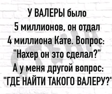 У ВАЛЕРЫ было 5миллионов он отдал миллиона Кате Вопрос Нахер он это сделал Ау меня другой вопрос ГДЕ НАЙТИ ТАКОГО ВАЛЕРУ