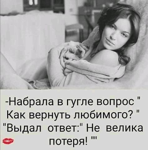 Набрала в гугле вопрос Как вернуть любимого Выдал ответ Не велика потеря