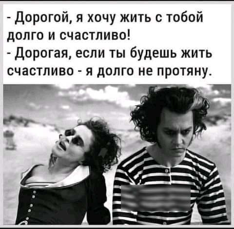 Дорогой я хочу жить с тобой долго и счастливо Дорогая если ты будешь жить счастливо я долго не протяну и _
