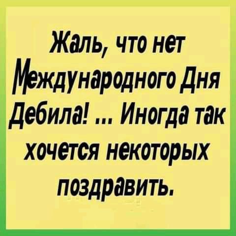 Жаль что нет Международного Дня Дебило Иногда так хочется некоторых поздравить