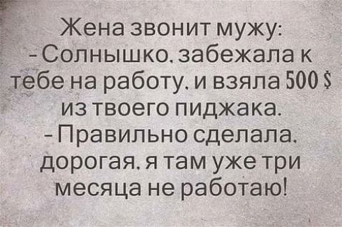 Жена звонит мужу Ё Солнышко3абежапак _тёбе на работу и взяла 500 из твоего пиджака Правильно сделала дорогая я там уже три месяца не рабоТаю